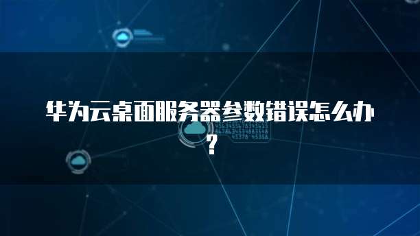 华为云桌面服务器参数错误怎么办?