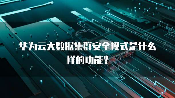 华为云大数据集群安全模式是什么样的功能?