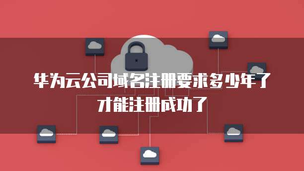 华为云公司域名注册要求多少年了才能注册成功了