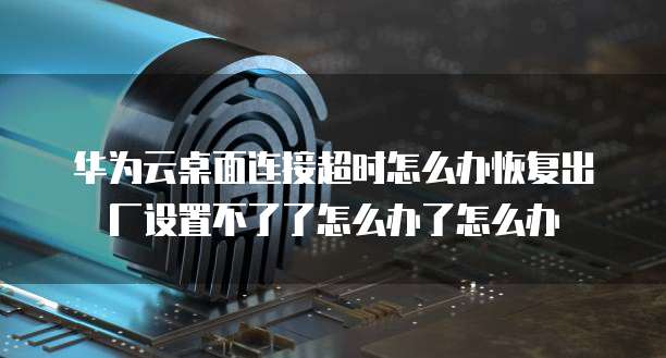 华为云桌面连接超时怎么办恢复出厂设置不了了怎么办了怎么办