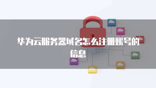华为云服务器域名怎么注册账号的信息