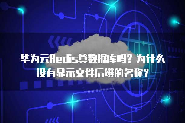 华为云Redis算数据库吗?为什么没有显示文件后缀的名称?