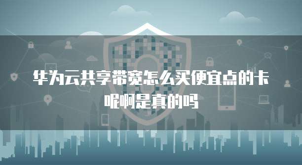 华为云共享带宽怎么买便宜点的卡呢啊是真的吗