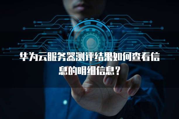 华为云服务器测评结果如何查看信息的明细信息?
