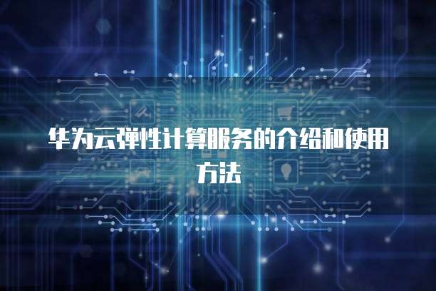 华为云弹性计算服务的介绍和使用方法