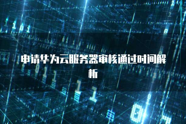 申请华为云服务器审核通过时间解析