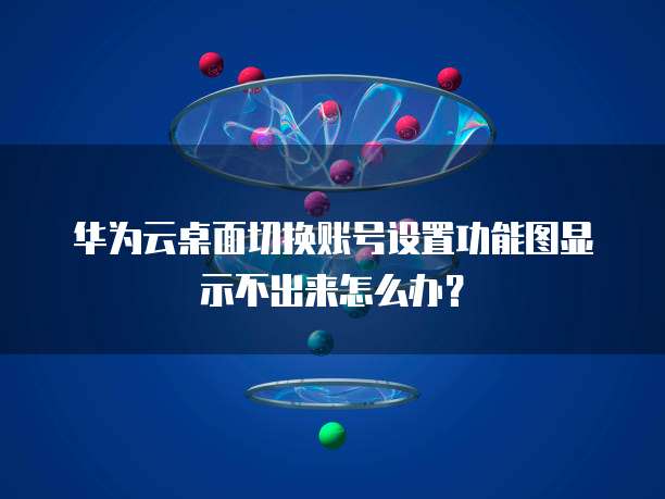 华为云桌面切换账号设置功能图显示不出来怎么办?