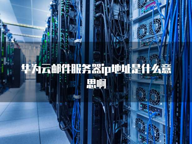 华为云邮件服务器ip地址是什么意思啊