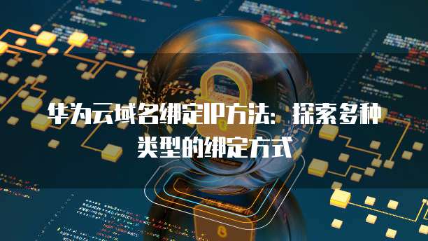 华为云域名绑定IP方法:探索多种类型的绑定方式