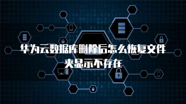 华为云数据库删除后怎么恢复文件夹显示不存在