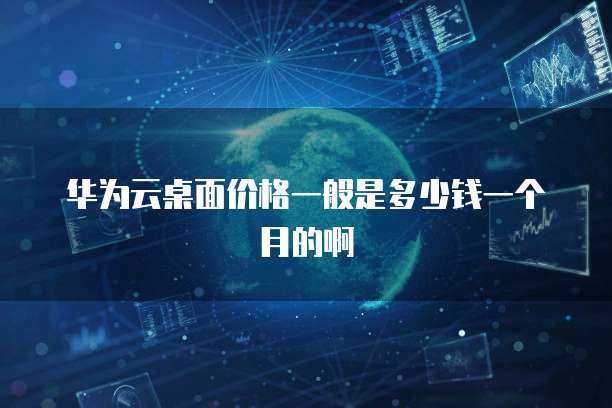 华为云桌面价格一般是多少钱一个月的啊