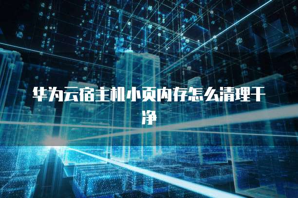 华为云宿主机小页内存怎么清理干净