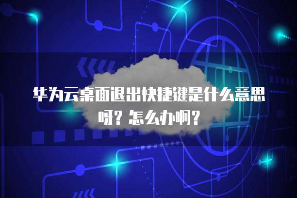 华为云桌面退出快捷键是什么意思呀?怎么办啊?
