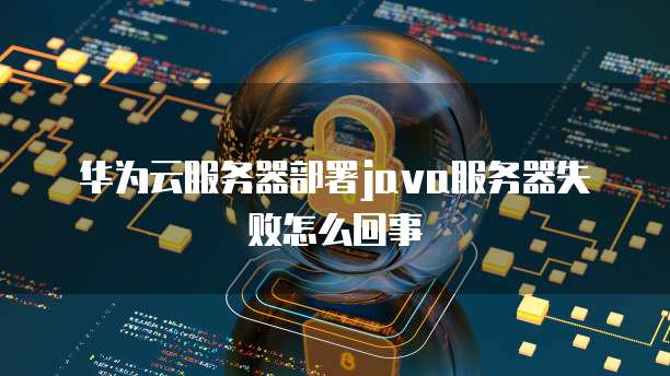 华为云服务器部署java服务器失败怎么回事