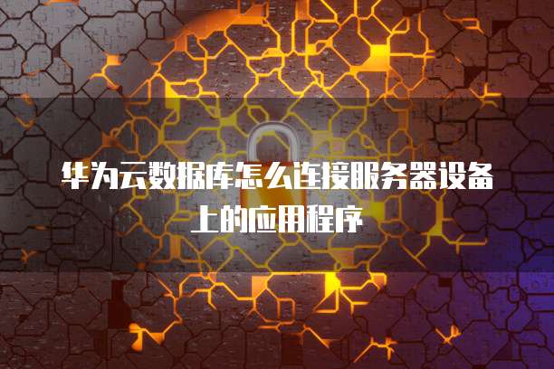 华为云数据库怎么连接服务器设备上的应用程序