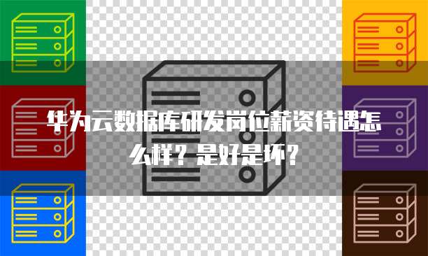 华为云数据库研发岗位薪资待遇怎么样?是好是坏?