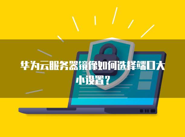 华为云服务器镜像如何选择端口大小设置？