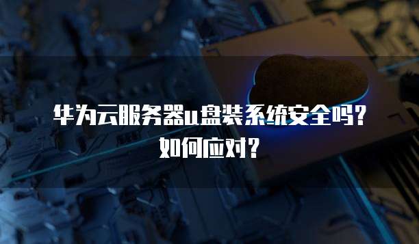 华为云服务器u盘装系统安全吗?如何应对?