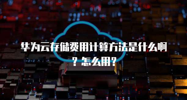 华为云存储费用计算方法是什么啊?怎么用?