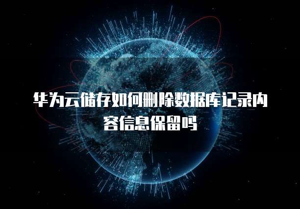 华为云储存如何删除数据库记录内容信息保留吗