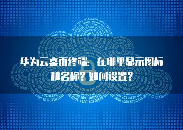 华为云桌面终端:在哪里显示图标和名称?如何设置?