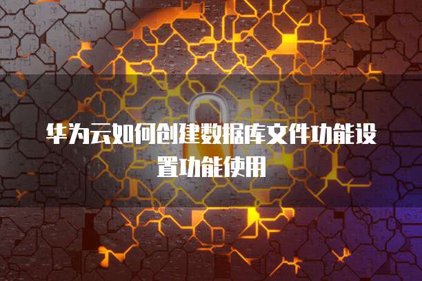 华为云如何创建数据库文件功能设置功能使用