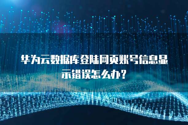 华为云数据库登陆网页账号信息显示错误怎么办?