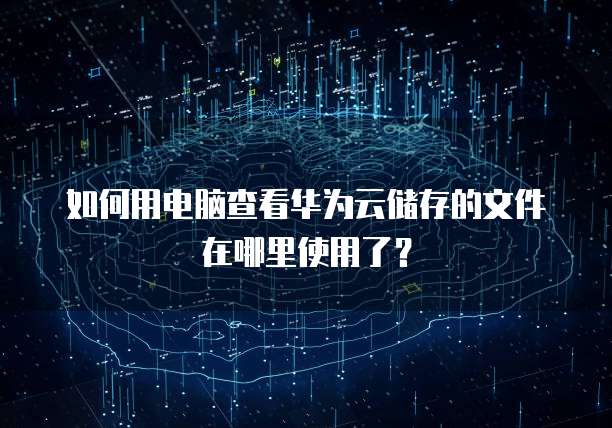 如何用电脑查看华为云储存的文件在哪里使用了?