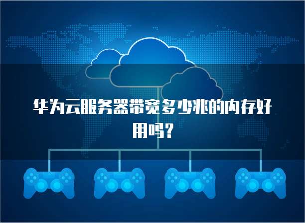 华为云服务器带宽多少兆的内存好用吗?