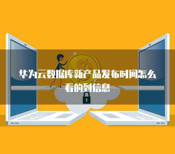华为云数据库新产品发布时间怎么看的到信息
