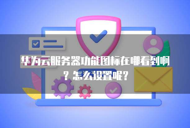华为云服务器功能图标在哪看到啊?怎么设置呢?