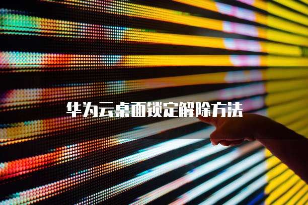 华为云桌面锁定解除方法