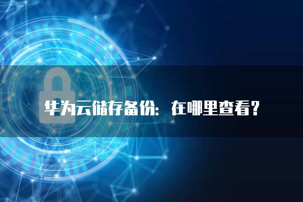 华为云储存备份:在哪里查看?