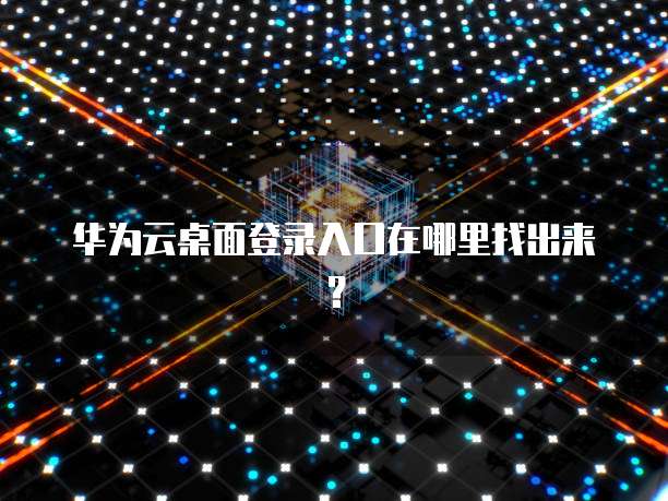 华为云桌面登录入口在哪里找出来?
