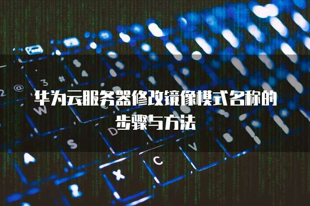 华为云服务器修改镜像模式名称的步骤与方法