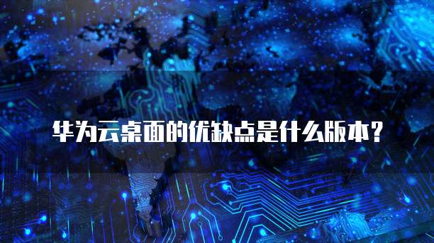 华为云桌面的优缺点是什么版本?
