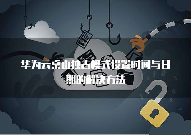 华为云桌面独占模式设置时间与日期的解决方法