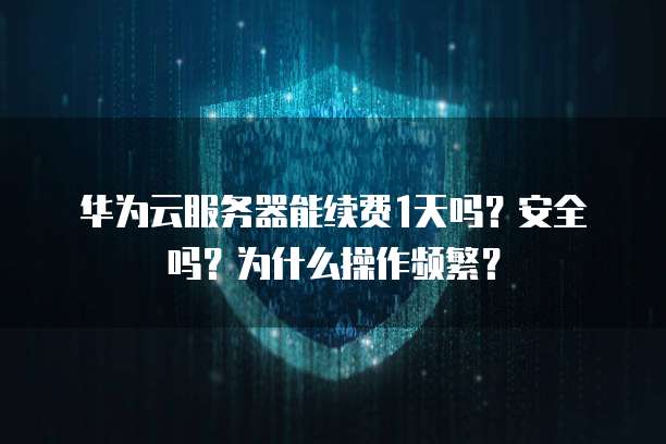 华为云服务器能续费1天吗？安全吗？为什么操作频繁？