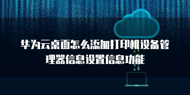 华为云桌面怎么添加打印机设备管理器信息设置信息功能