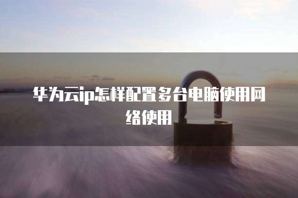 华为云ip怎样配置多台电脑使用网络使用