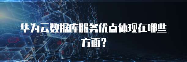 华为云数据库服务优点体现在哪些方面?