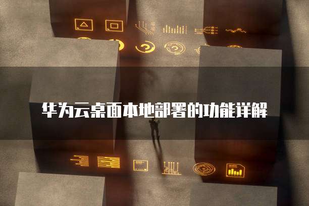 华为云桌面本地部署的功能详解