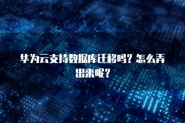 华为云支持数据库迁移吗？怎么弄出来呢？