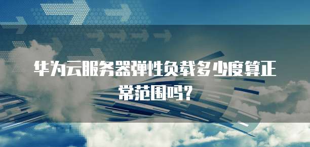 华为云服务器弹性负载多少度算正常范围吗?