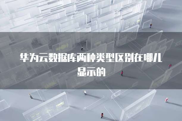 华为云数据库两种类型区别在哪儿显示的
