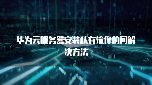华为云服务器安装私有镜像的问解决方法