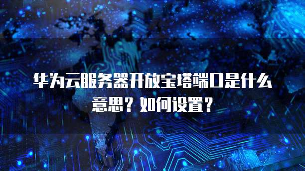华为云服务器开放宝塔端口是什么意思?如何设置?
