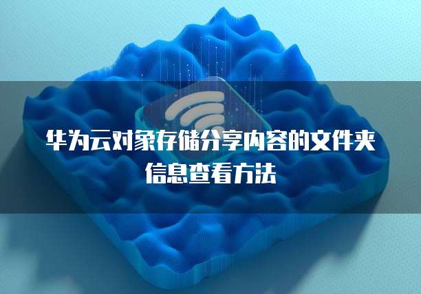 华为云对象存储分享内容的文件夹信息查看方法