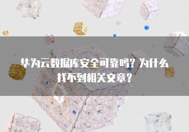 华为云数据库安全可靠吗?为什么找不到相关文章?