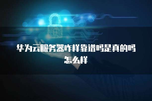 华为云服务器咋样靠谱吗是真的吗怎么样